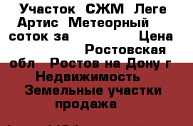 Участок, СЖМ, Леге Артис, Метеорный, 10 соток за 5 000 000! › Цена ­ 5 000 000 - Ростовская обл., Ростов-на-Дону г. Недвижимость » Земельные участки продажа   